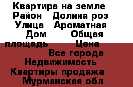 Квартира на земле  › Район ­ Долина роз › Улица ­ Ароматная › Дом ­ 2 › Общая площадь ­ 40 › Цена ­ 3 000 000 - Все города Недвижимость » Квартиры продажа   . Мурманская обл.,Гаджиево г.